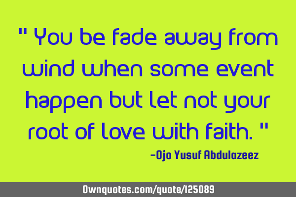 " You be fade away from wind when some event happen but let not your root of love with faith."