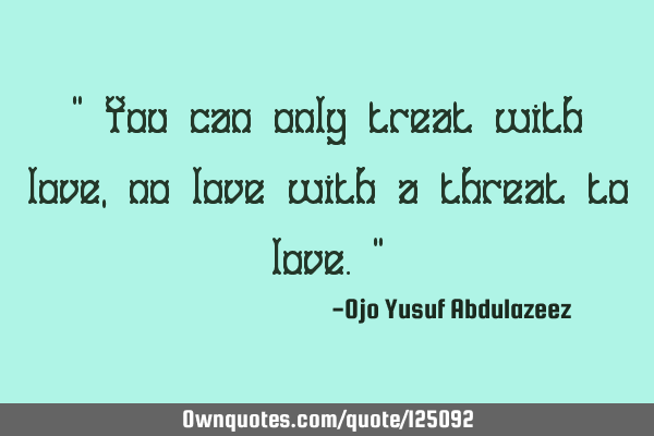 " You can only treat with love, no love with a threat to love."