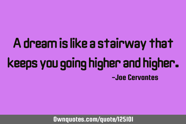 A dream is like a stairway that keeps you going higher and