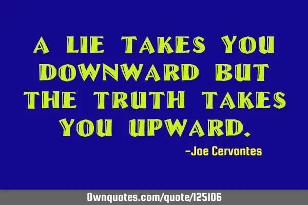 A lie takes you downward but the truth takes you