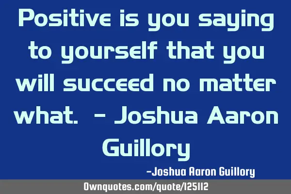 Positive is you saying to yourself that you will succeed no matter what. - Joshua Aaron G