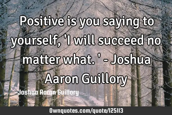 Positive is you saying to yourself, 