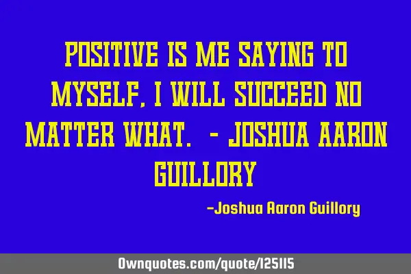 Positive is me saying to myself, I will succeed no matter what. - Joshua Aaron G