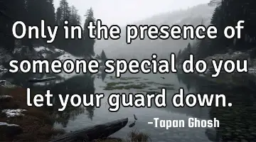 Only in the presence of someone special do you let your guard down.