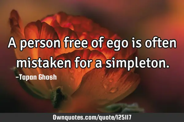 A person free of ego is often mistaken for a