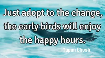 Just adopt to the change, the early birds will enjoy the happy hours.