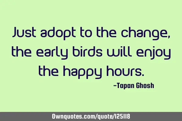Just adopt to the change, the early birds will enjoy the happy