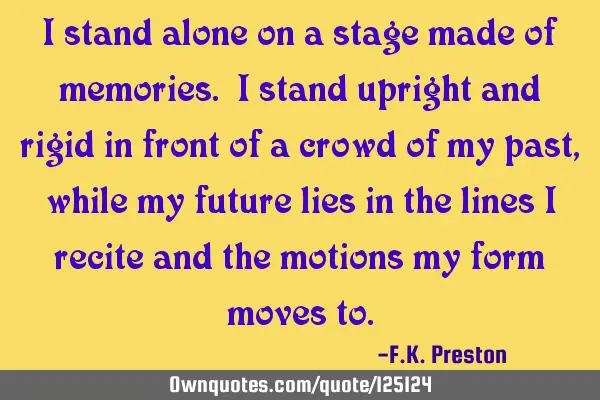 I stand alone on a stage made of memories. I stand upright and rigid in front of a crowd of my past,