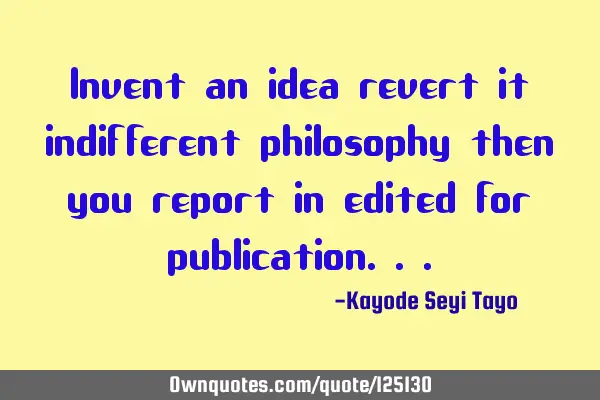 Invent an idea revert it indifferent philosophy then you report in edited for