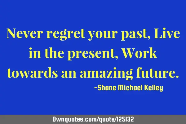 Never regret your past, Live in the present, Work towards an amazing