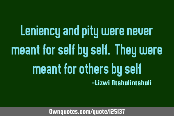 Leniency and pity were never meant for self by self. They were meant for others by