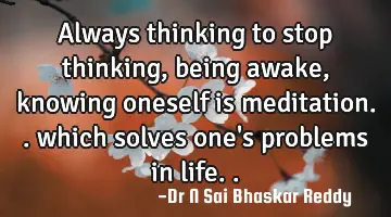 Always thinking to stop thinking, being awake, knowing oneself is meditation.. which solves one's