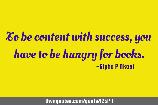 To be content with success, you have to be hungry for