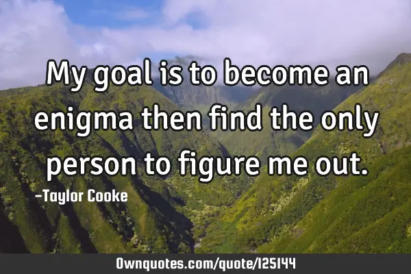My goal is to become an enigma then find the only person to figure me