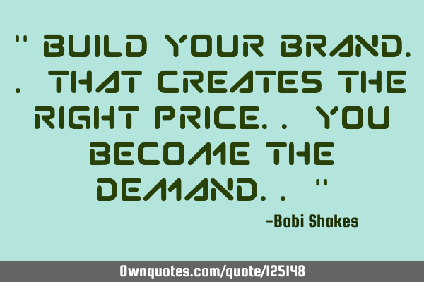 " Build your brand.. that creates the right price.. You become the demand.. "