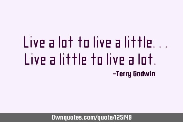 "Live a lot to live a little...Live a little to live a lot."