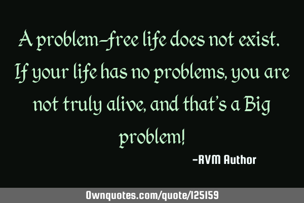 A problem-free life does not exist. If your life has no problems, you are not truly alive, and that