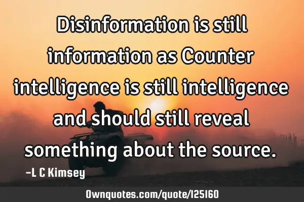 Disinformation is still information as Counter intelligence is still intelligence and should still