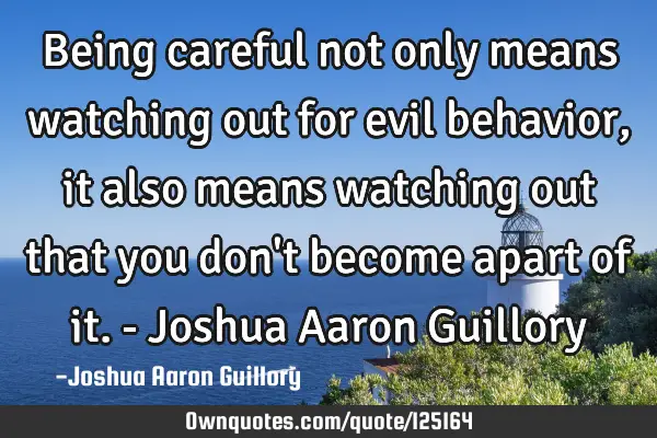 Being careful not only means watching out for evil behavior, it also means watching out that you