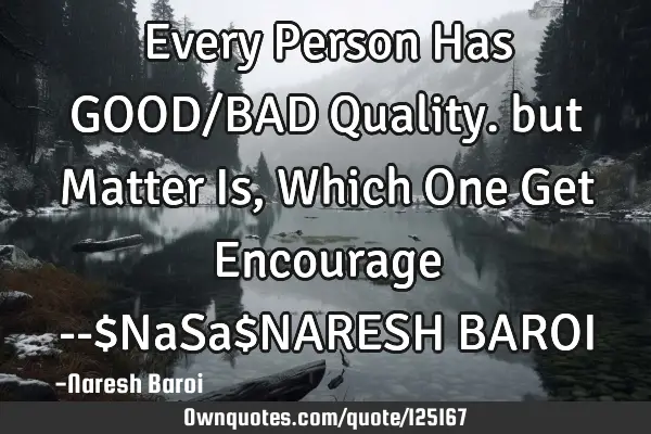 Every Person Has GOOD/BAD Quality. but Matter Is, Which One Get Encourage --$NaSa$NARESH BAROI