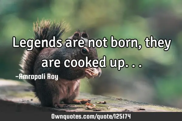 Legends are not born, they are cooked