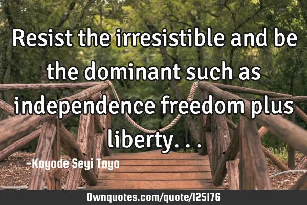 Resist the irresistible and be the dominant such as independence freedom plus