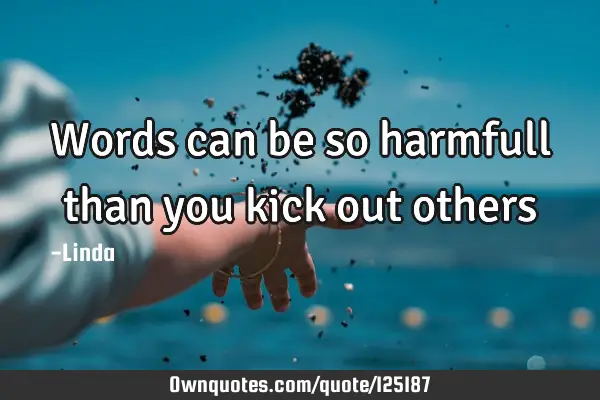 Words can be so harmfull than you kick out