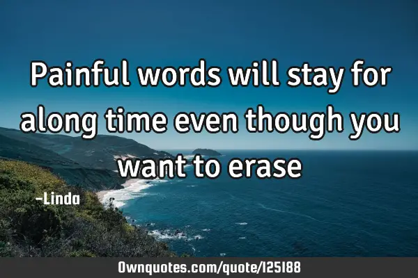 Painful words will stay for along time even though you want to
