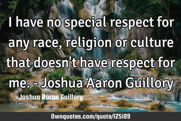 I have no special respect for any race, religion or culture that doesn