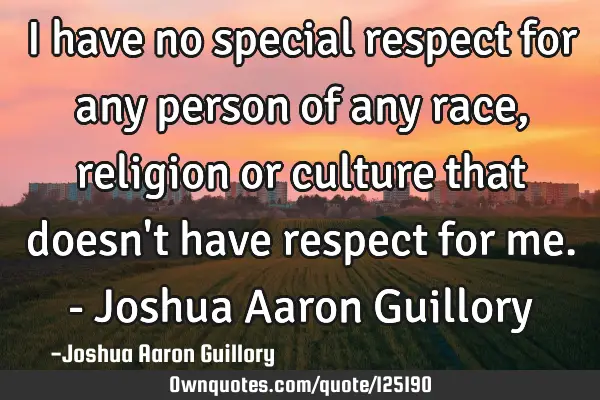 I have no special respect for any person of any race, religion or culture that doesn