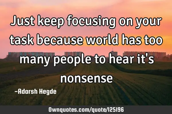 Just keep focusing on your task because world has too many people to hear it