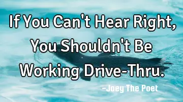 If You Can't Hear Right, You Shouldn't Be Working Drive-Thru.