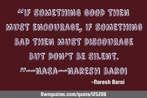 “IF SOMETHING GOOD THEN MUST ENCOURAGE, IF SOMETHING BAD THEN MUST DISCOURAGE BUT DON’T BE SILEN