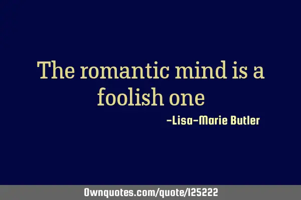 The romantic mind is a foolish