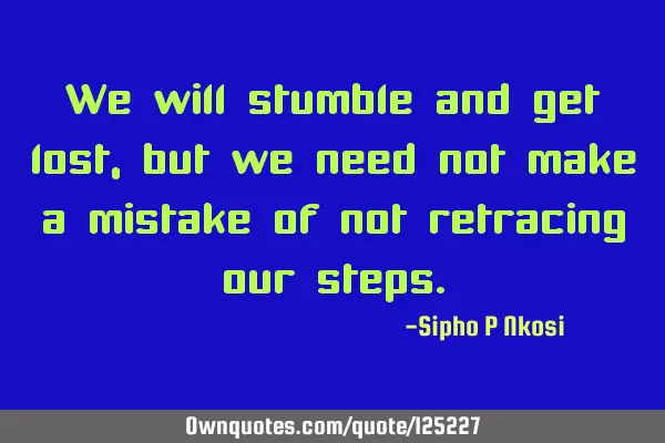 We will stumble and get lost, but we need not make a mistake of not retracing our