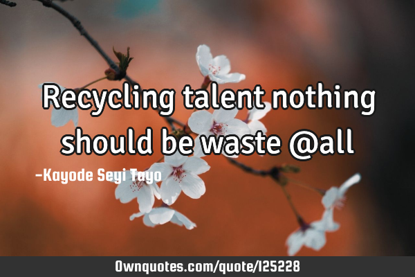 Recycling talent nothing should be waste @