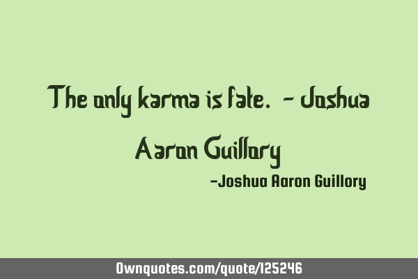 The only karma is fate. - Joshua Aaron G
