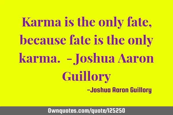 Karma is the only fate, because fate is the only karma. - Joshua Aaron G