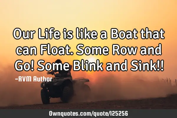 Our Life is like a Boat that can Float. Some Row and Go! Some Blink and Sink!!