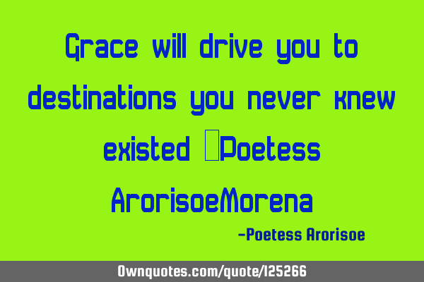 Grace will drive you to destinations you never knew existed ~Poetess ArorisoeM