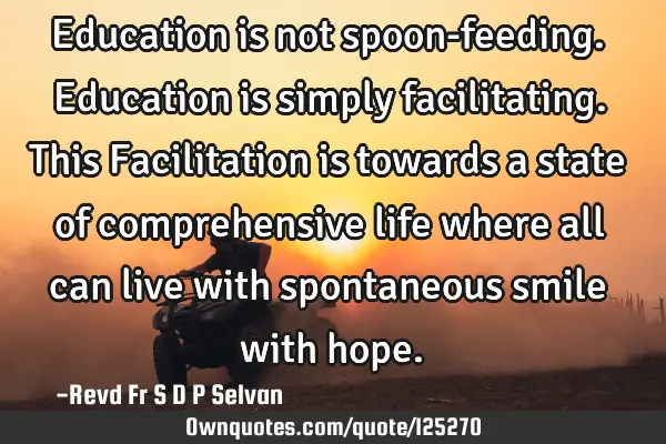 Education is not spoon-feeding. Education is simply facilitating. This Facilitation is towards a