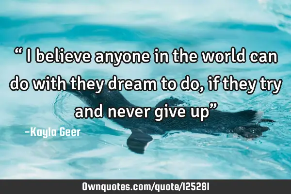 “ I believe anyone in the world can do with they dream to do, if they try and never give up”