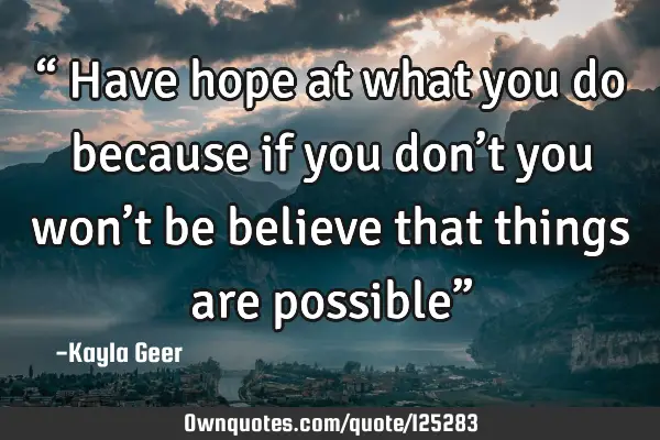 “ Have hope at what you do because if you don’t you won’t be believe that things are possible