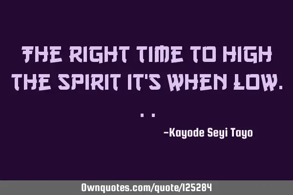 The right time to high the spirit it