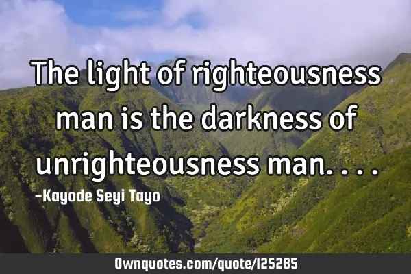 The light of righteousness man is the darkness of unrighteousness