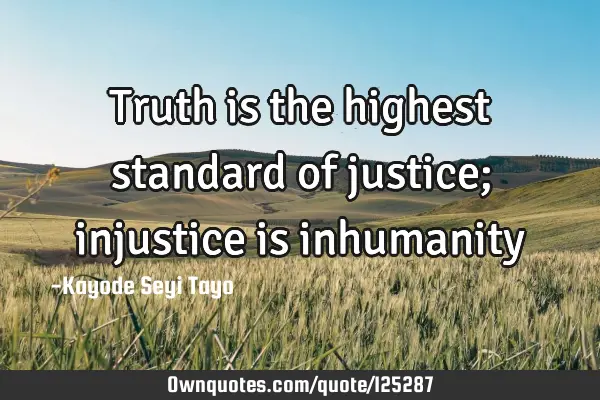 Truth is the highest standard of justice; injustice is