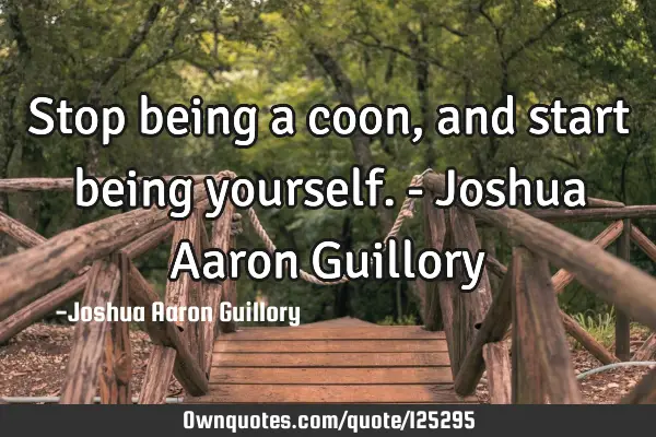 Stop being a coon, and start being yourself. - Joshua Aaron G
