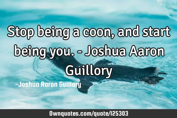 Stop being a coon, and start being you. - Joshua Aaron G