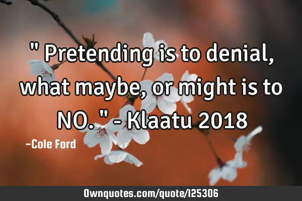 " Pretending is to denial, what maybe, or might is to NO. " - Klaatu 2018