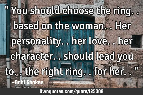 " You should choose the ring.. based on the woman.. Her personality.. her love.. her character..